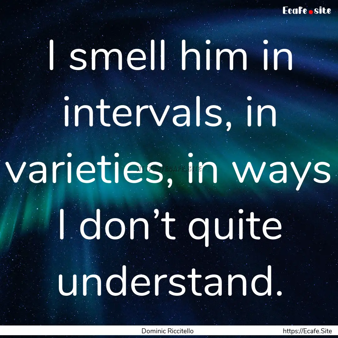 I smell him in intervals, in varieties, in.... : Quote by Dominic Riccitello