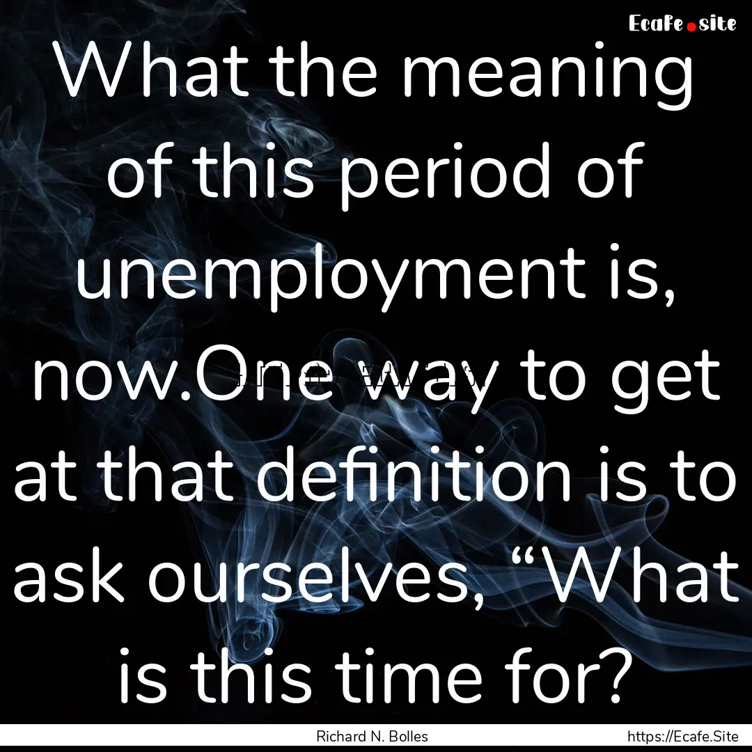 What the meaning of this period of unemployment.... : Quote by Richard N. Bolles