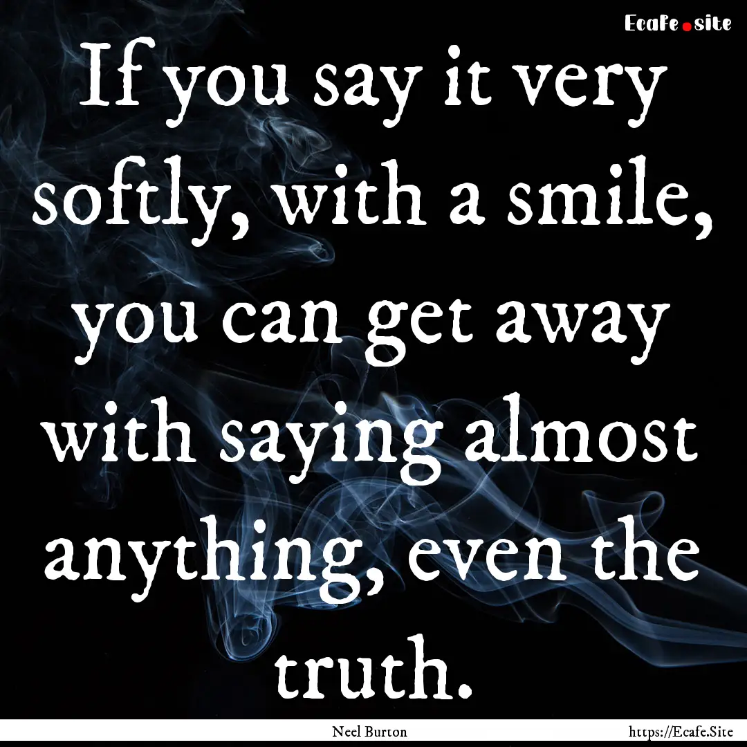 If you say it very softly, with a smile,.... : Quote by Neel Burton