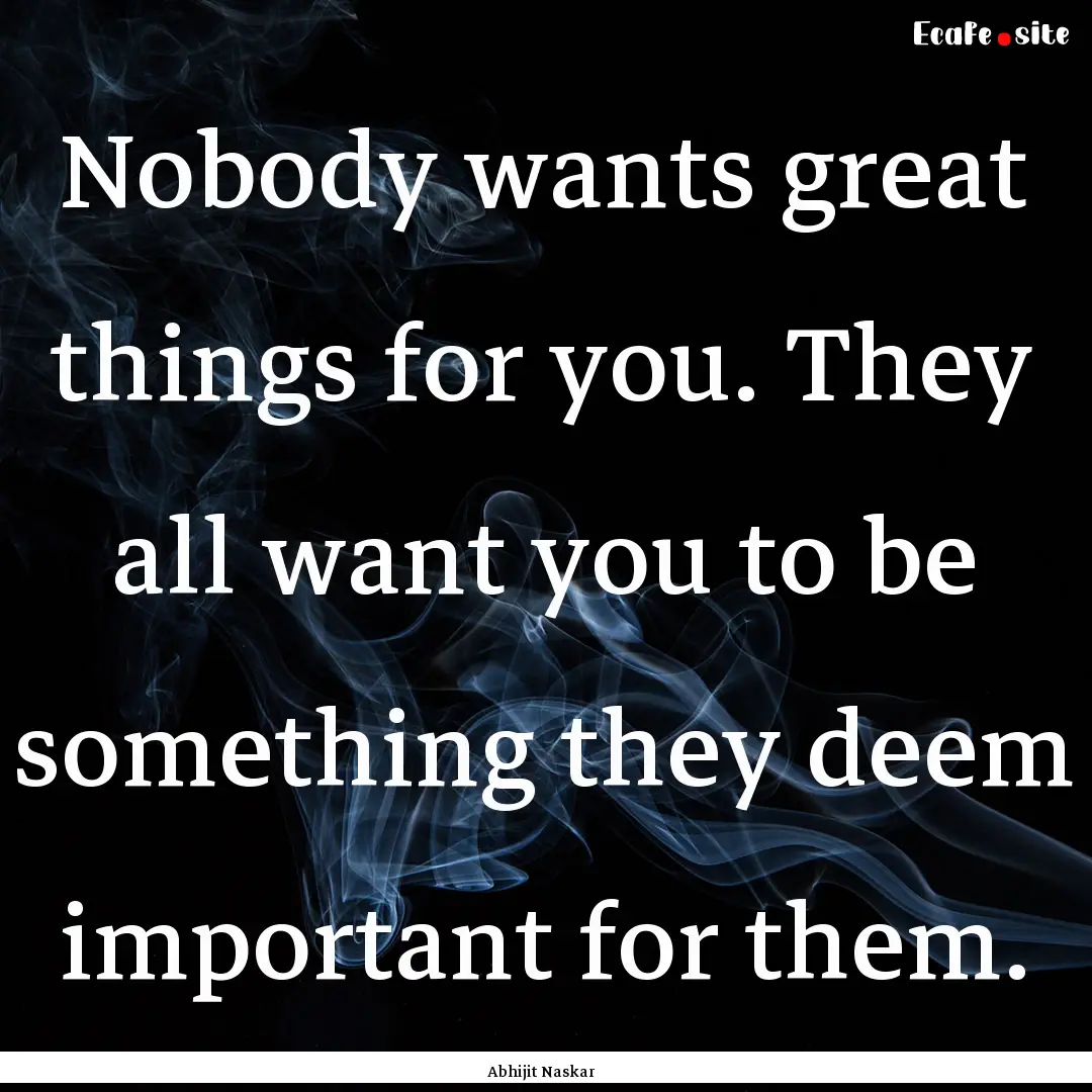 Nobody wants great things for you. They all.... : Quote by Abhijit Naskar