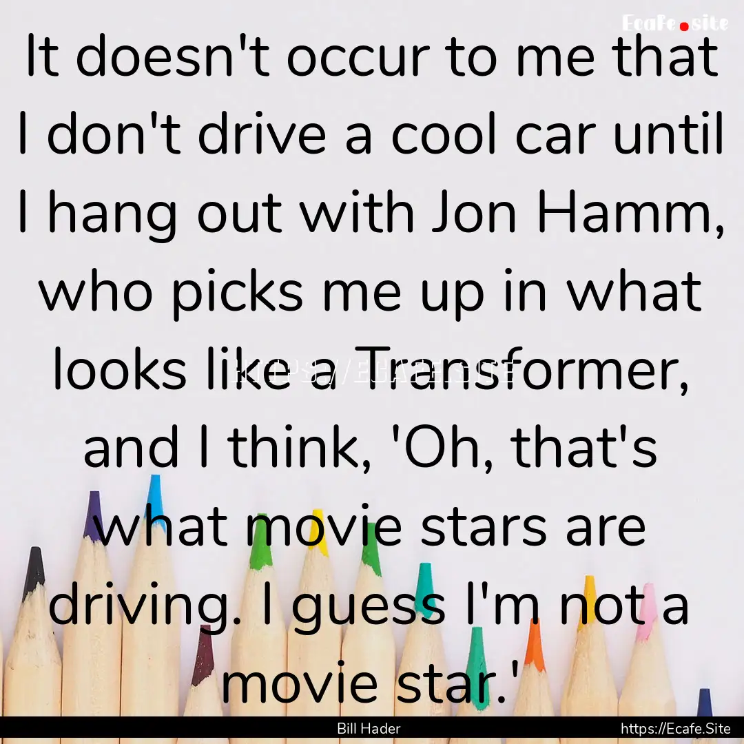 It doesn't occur to me that I don't drive.... : Quote by Bill Hader