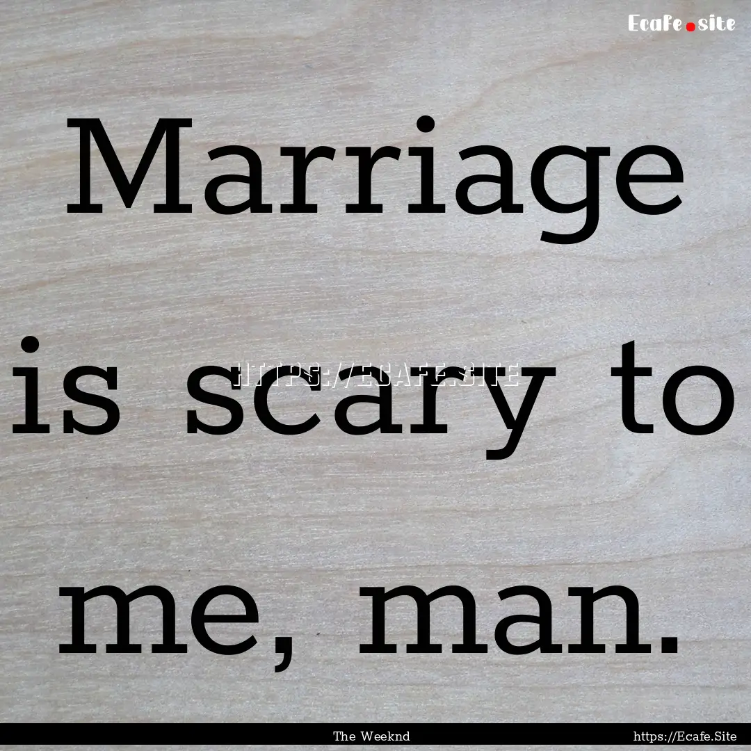 Marriage is scary to me, man. : Quote by The Weeknd