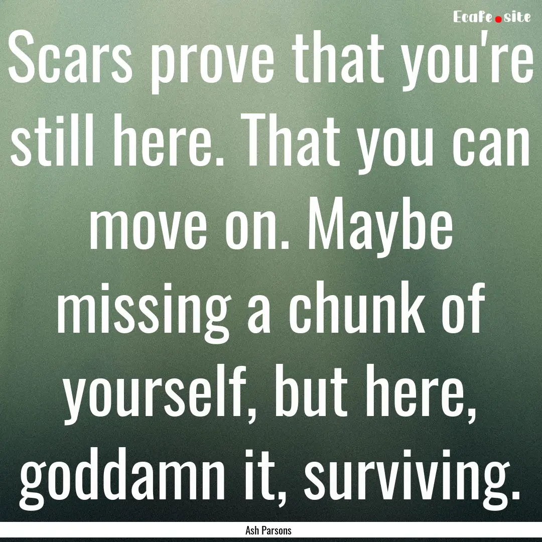 Scars prove that you're still here. That.... : Quote by Ash Parsons