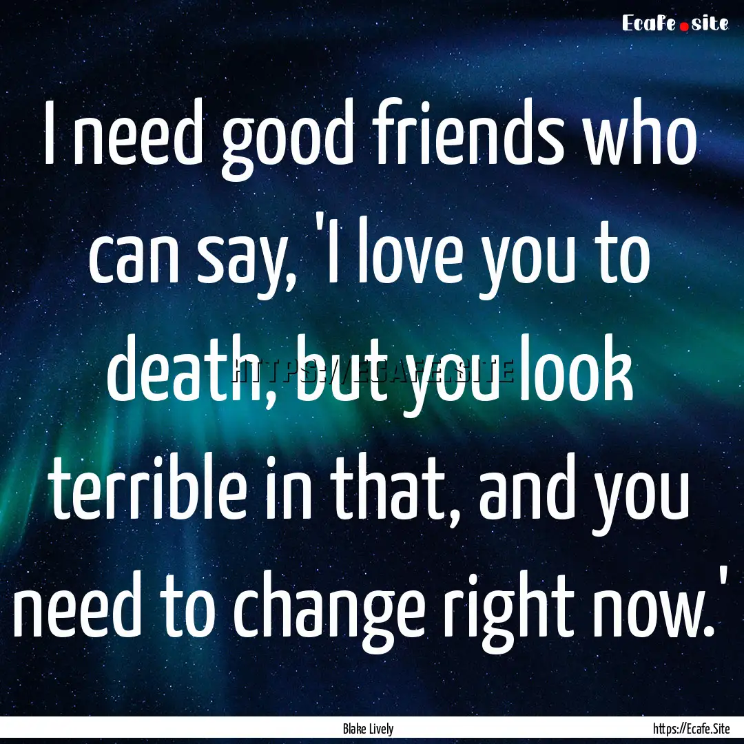 I need good friends who can say, 'I love.... : Quote by Blake Lively