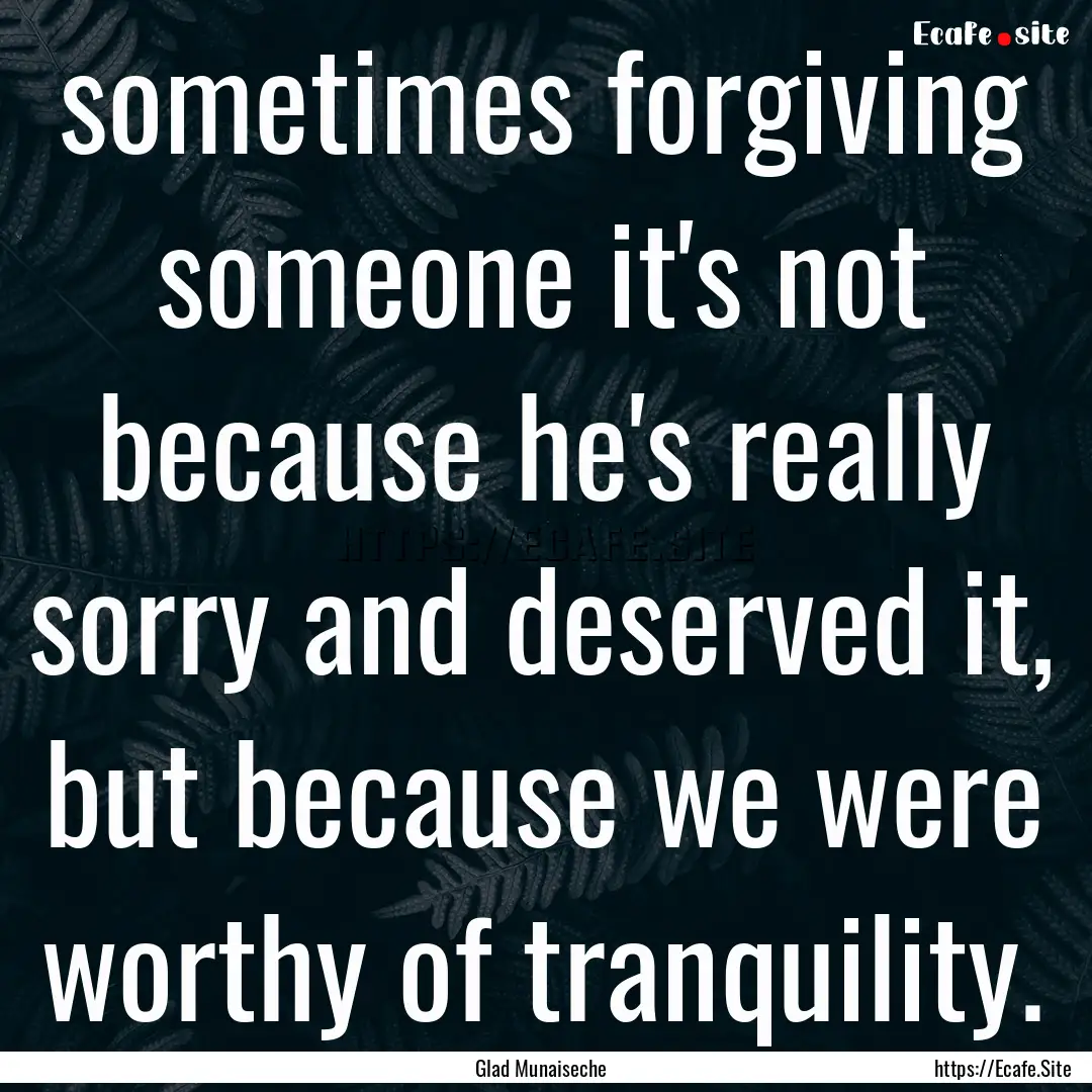 sometimes forgiving someone it's not because.... : Quote by Glad Munaiseche