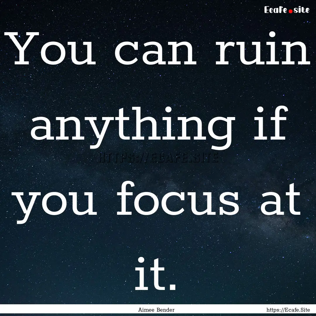 You can ruin anything if you focus at it..... : Quote by Aimee Bender