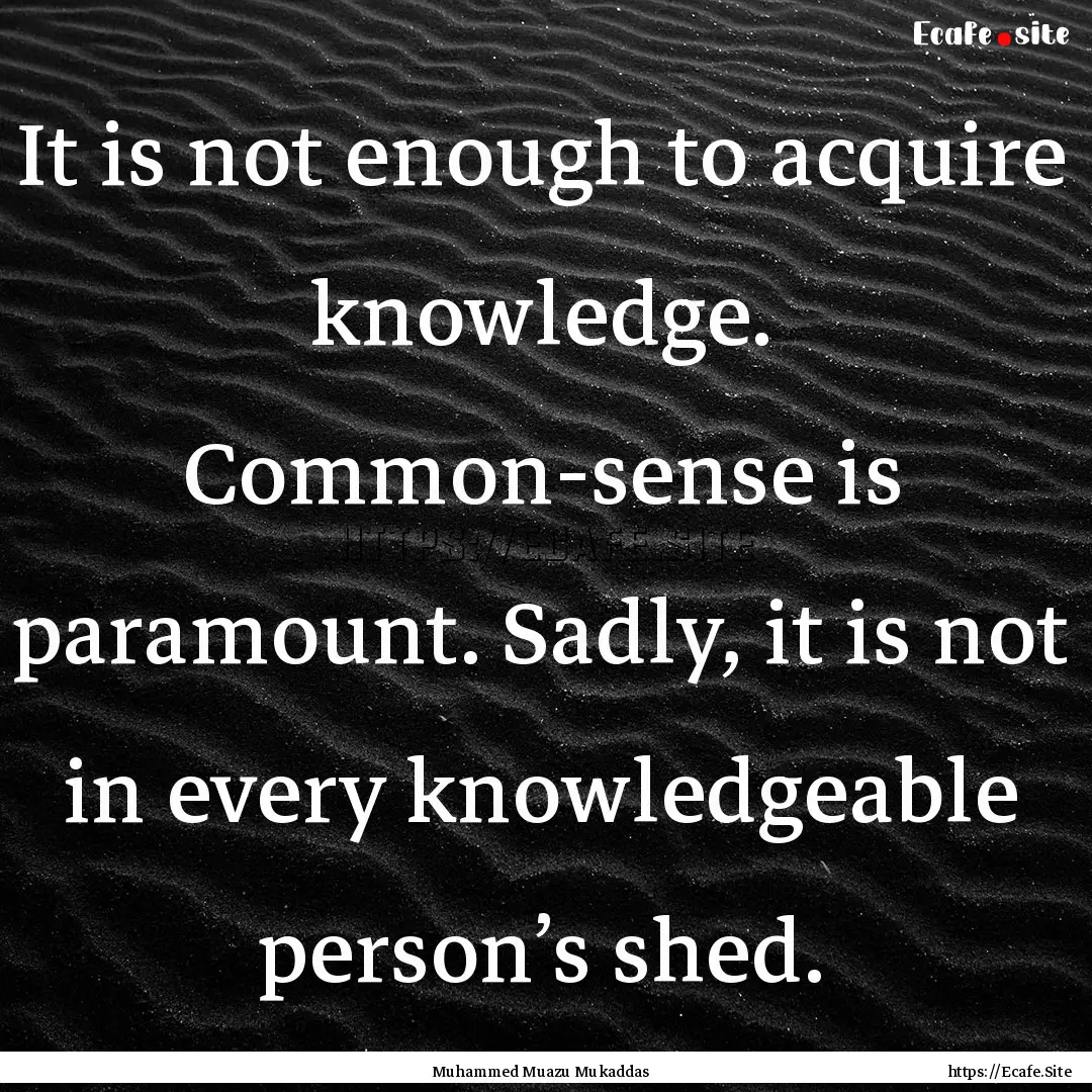 It is not enough to acquire knowledge. Common-sense.... : Quote by Muhammed Muazu Mukaddas