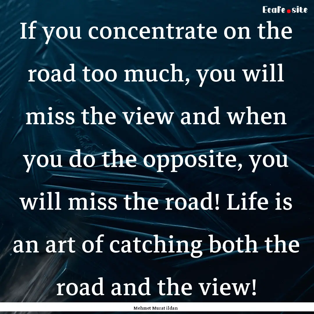 If you concentrate on the road too much,.... : Quote by Mehmet Murat ildan