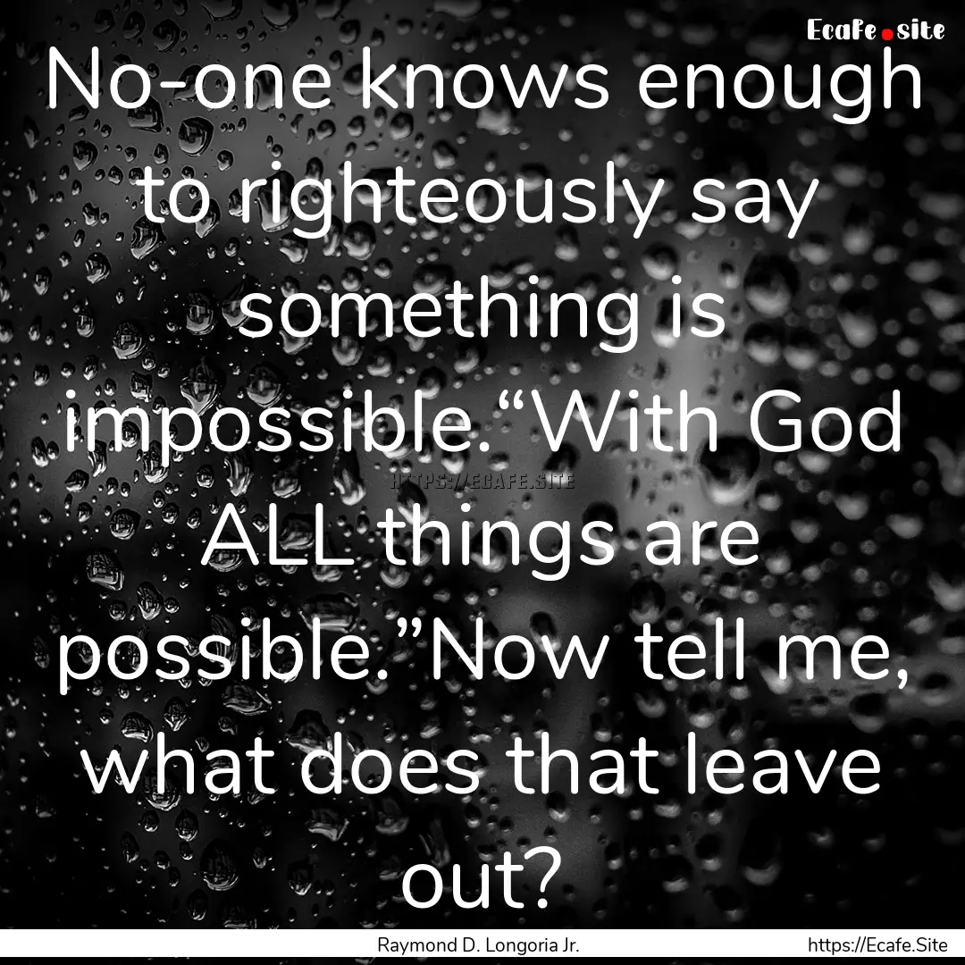 No-one knows enough to righteously say something.... : Quote by Raymond D. Longoria Jr.