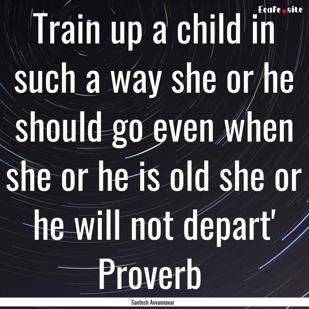 Train up a child in such a way she or he.... : Quote by Santosh Avvannavar