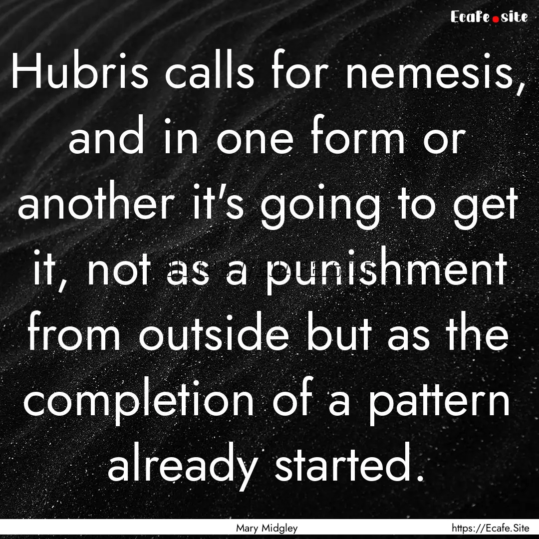 Hubris calls for nemesis, and in one form.... : Quote by Mary Midgley