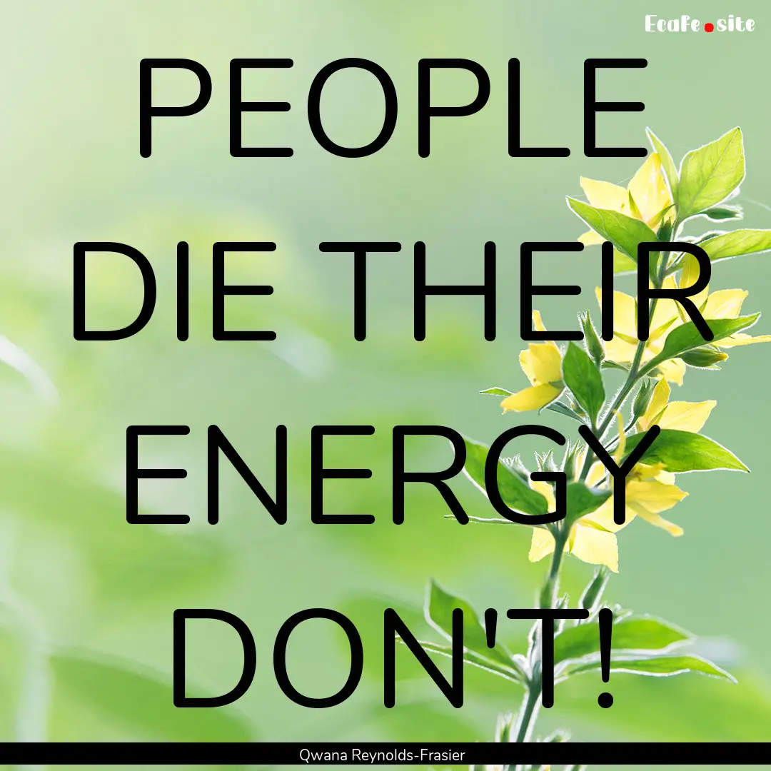 PEOPLE DIE THEIR ENERGY DON'T! : Quote by Qwana Reynolds-Frasier