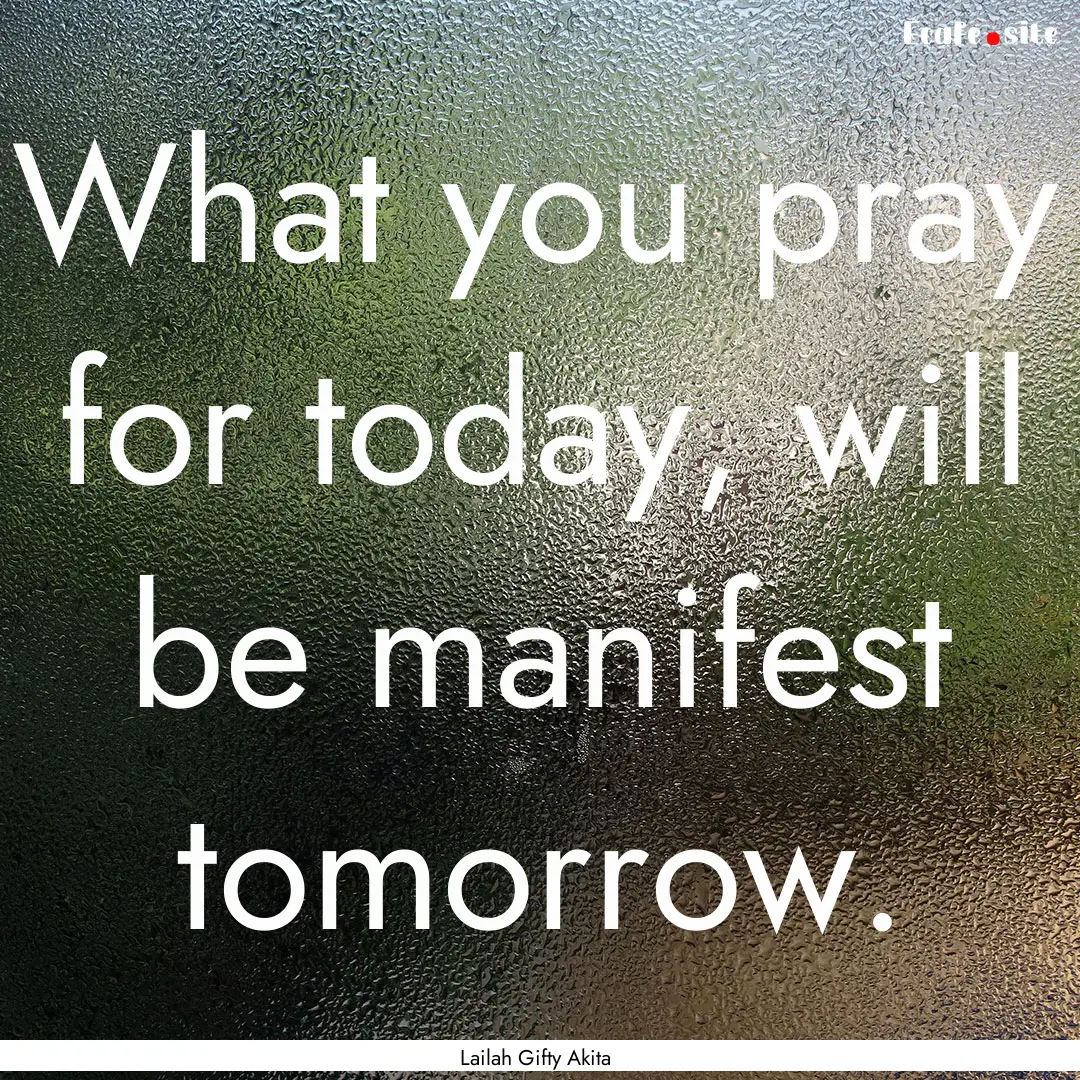 What you pray for today, will be manifest.... : Quote by Lailah Gifty Akita