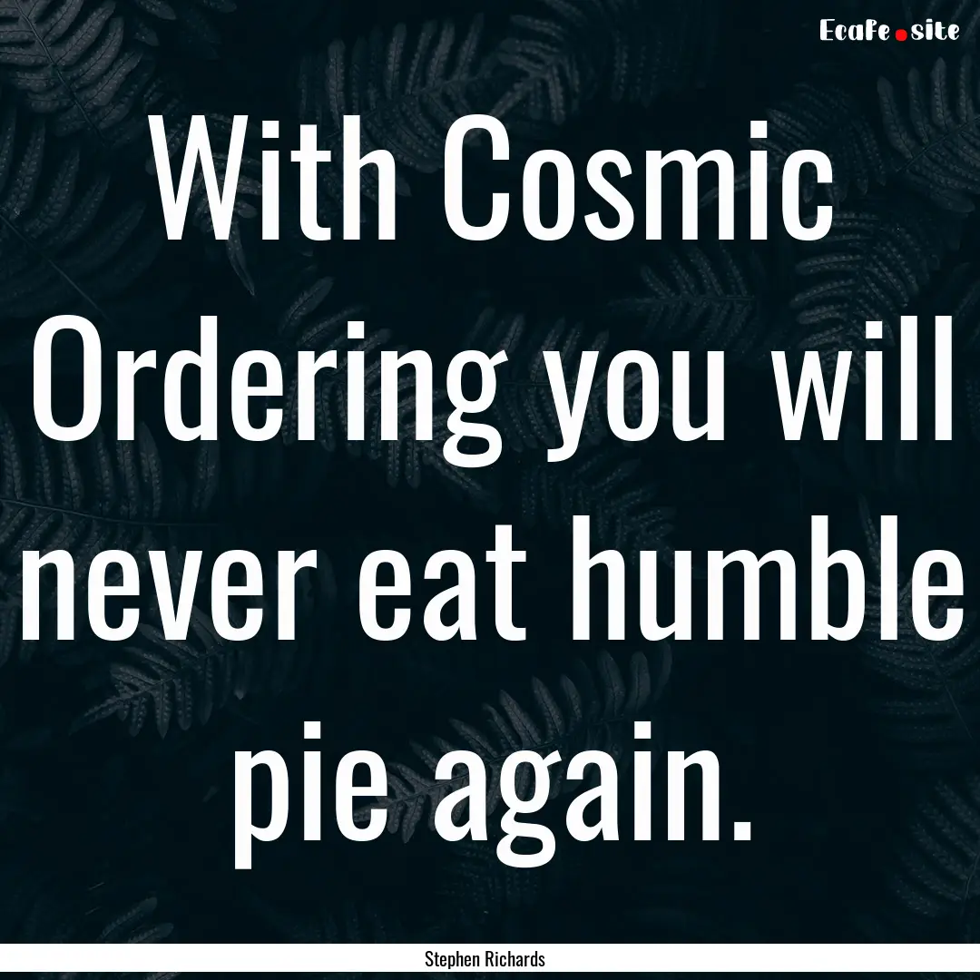 With Cosmic Ordering you will never eat humble.... : Quote by Stephen Richards