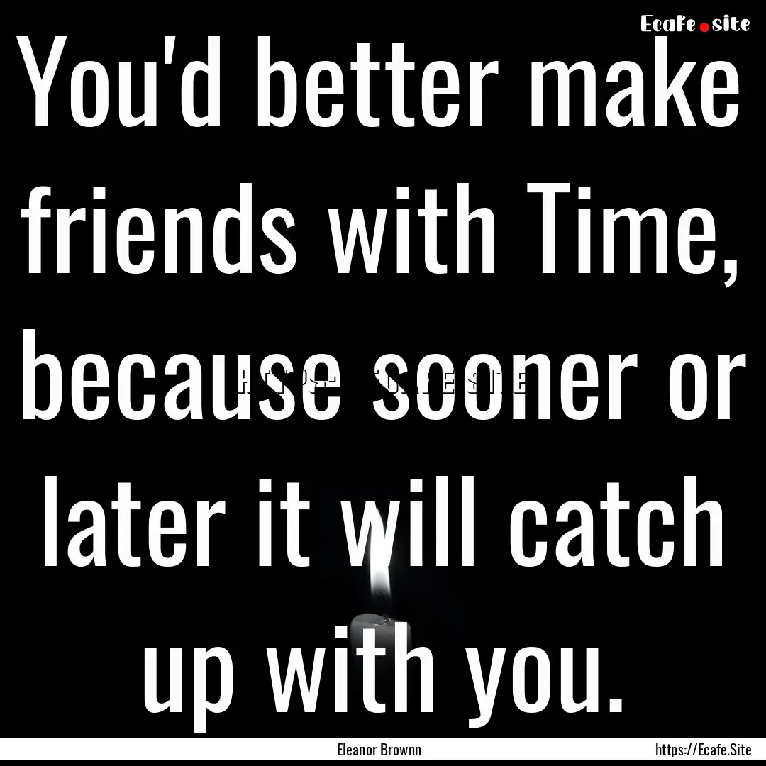 You'd better make friends with Time, because.... : Quote by Eleanor Brownn