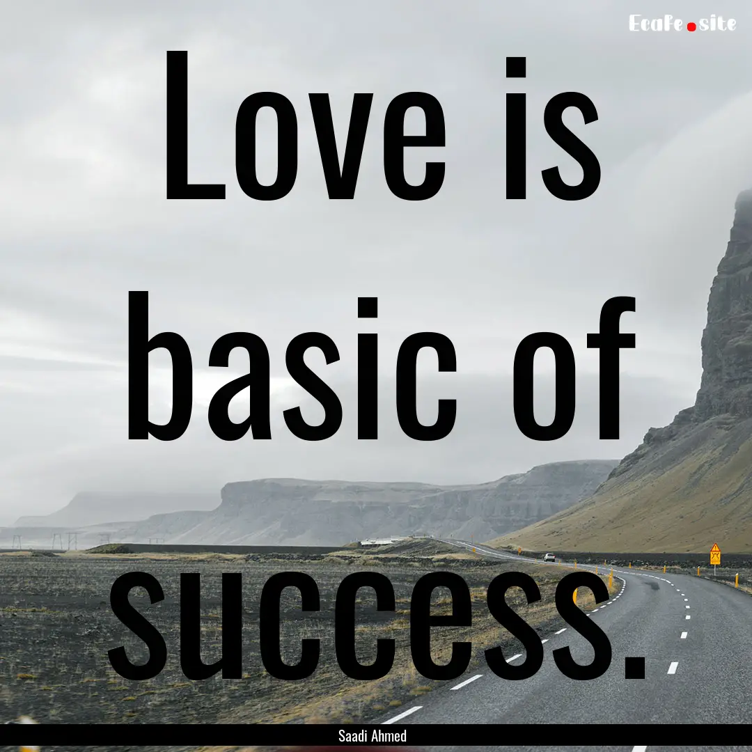 Love is basic of success. : Quote by Saadi Ahmed