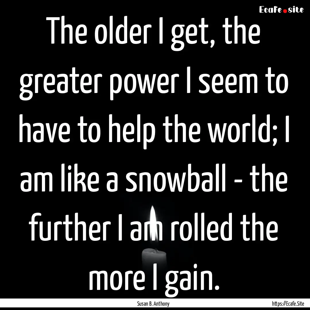 The older I get, the greater power I seem.... : Quote by Susan B. Anthony