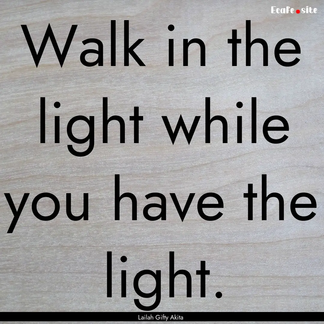 Walk in the light while you have the light..... : Quote by Lailah Gifty Akita