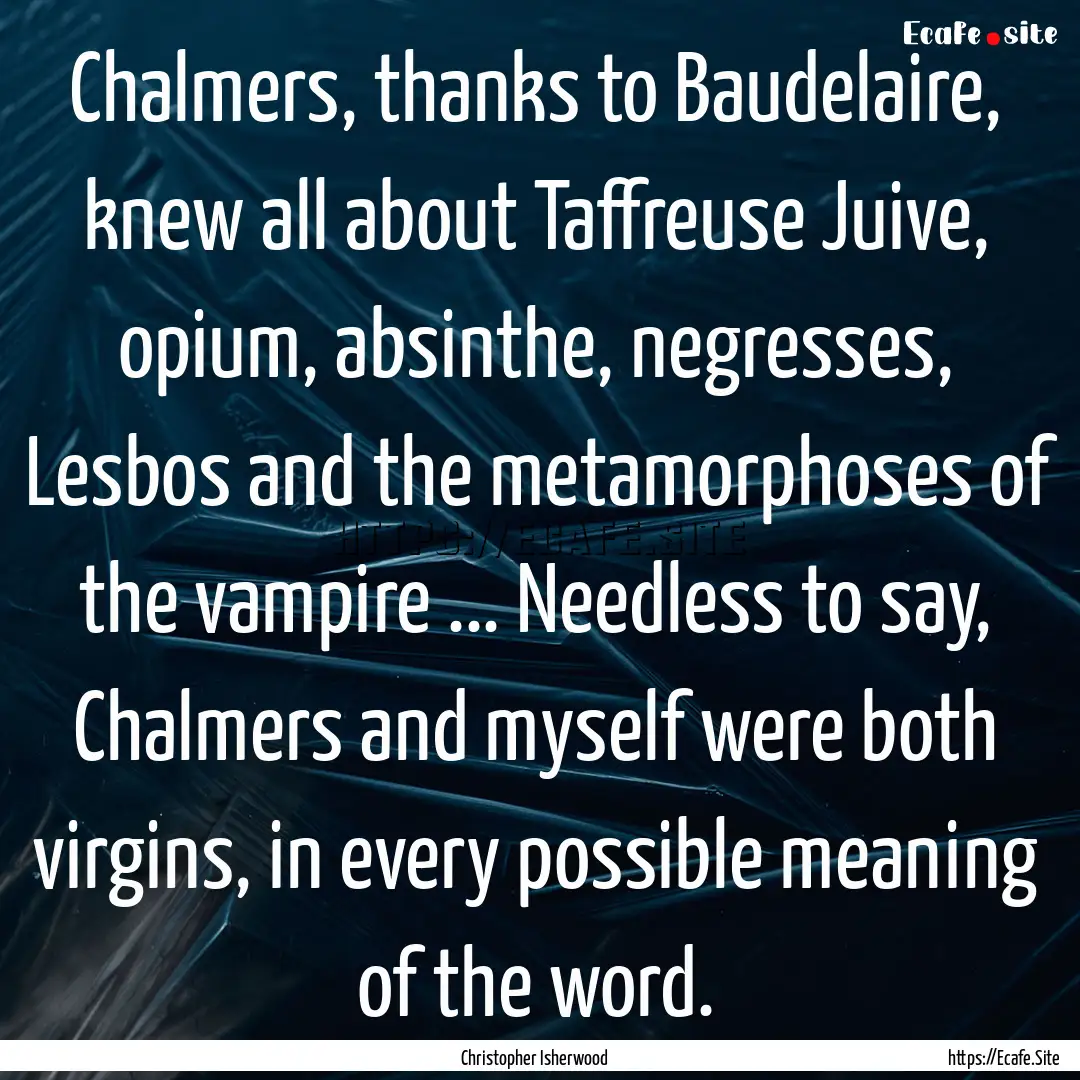 Chalmers, thanks to Baudelaire, knew all.... : Quote by Christopher Isherwood