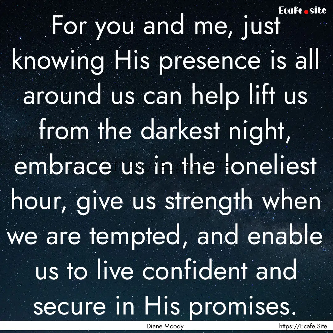 For you and me, just knowing His presence.... : Quote by Diane Moody