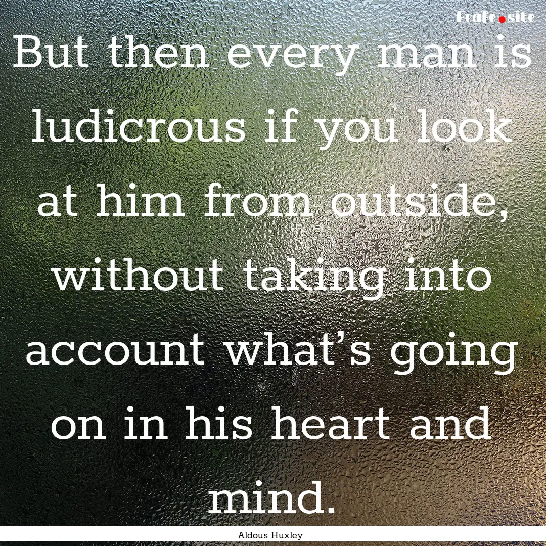 But then every man is ludicrous if you look.... : Quote by Aldous Huxley