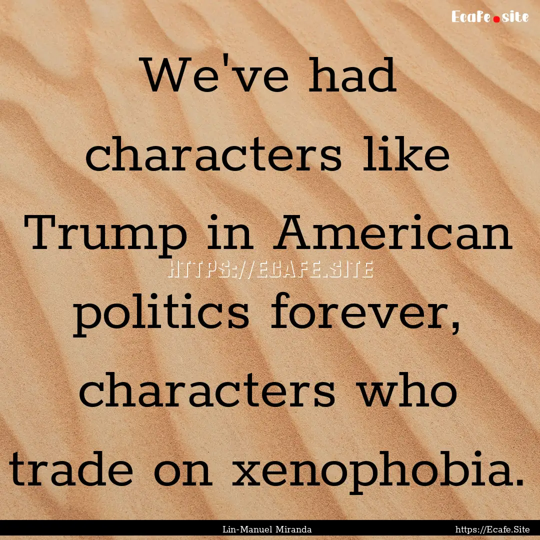 We've had characters like Trump in American.... : Quote by Lin-Manuel Miranda