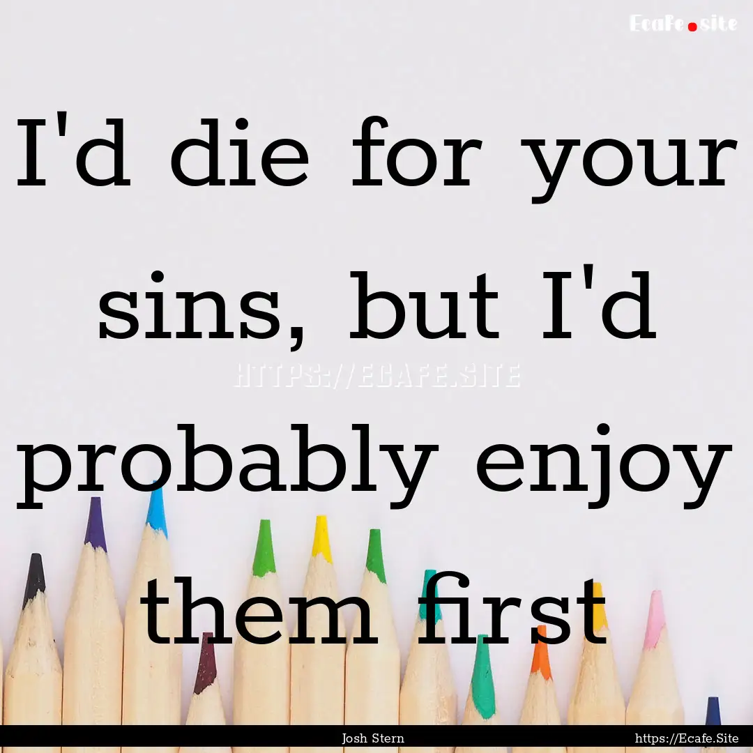 I'd die for your sins, but I'd probably enjoy.... : Quote by Josh Stern