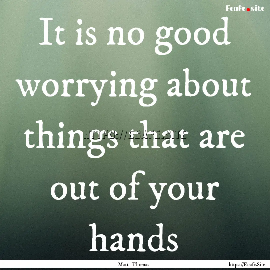 It is no good worrying about things that.... : Quote by Matt Thomas