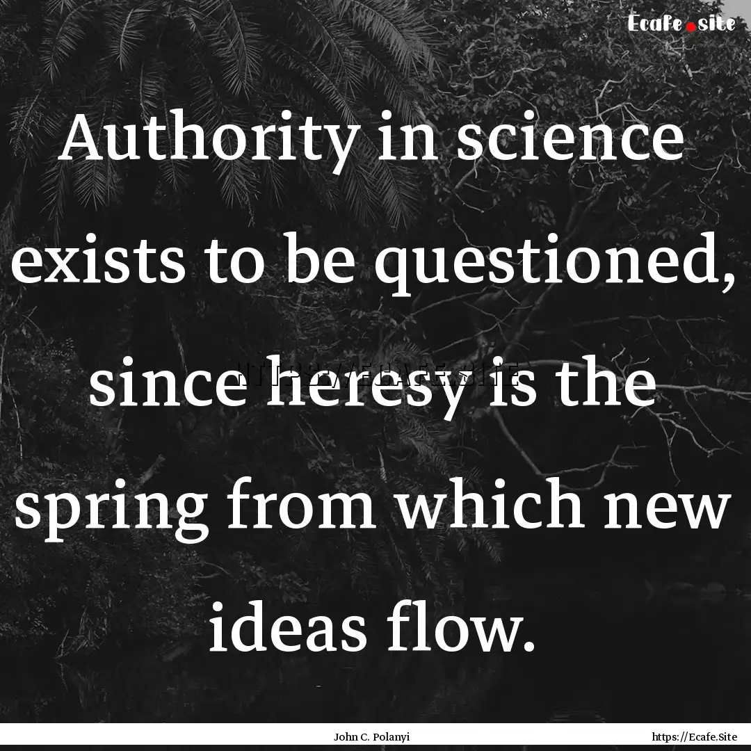 Authority in science exists to be questioned,.... : Quote by John C. Polanyi