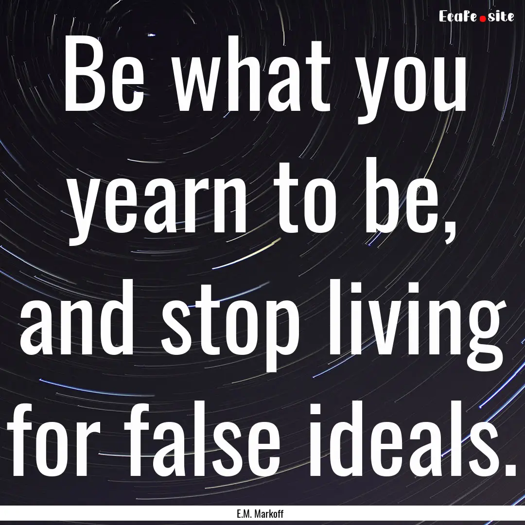 Be what you yearn to be, and stop living.... : Quote by E.M. Markoff