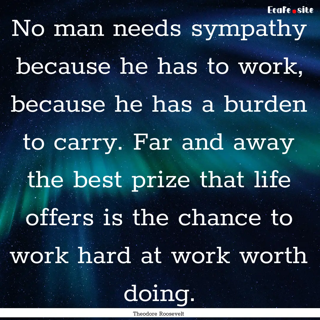 No man needs sympathy because he has to work,.... : Quote by Theodore Roosevelt