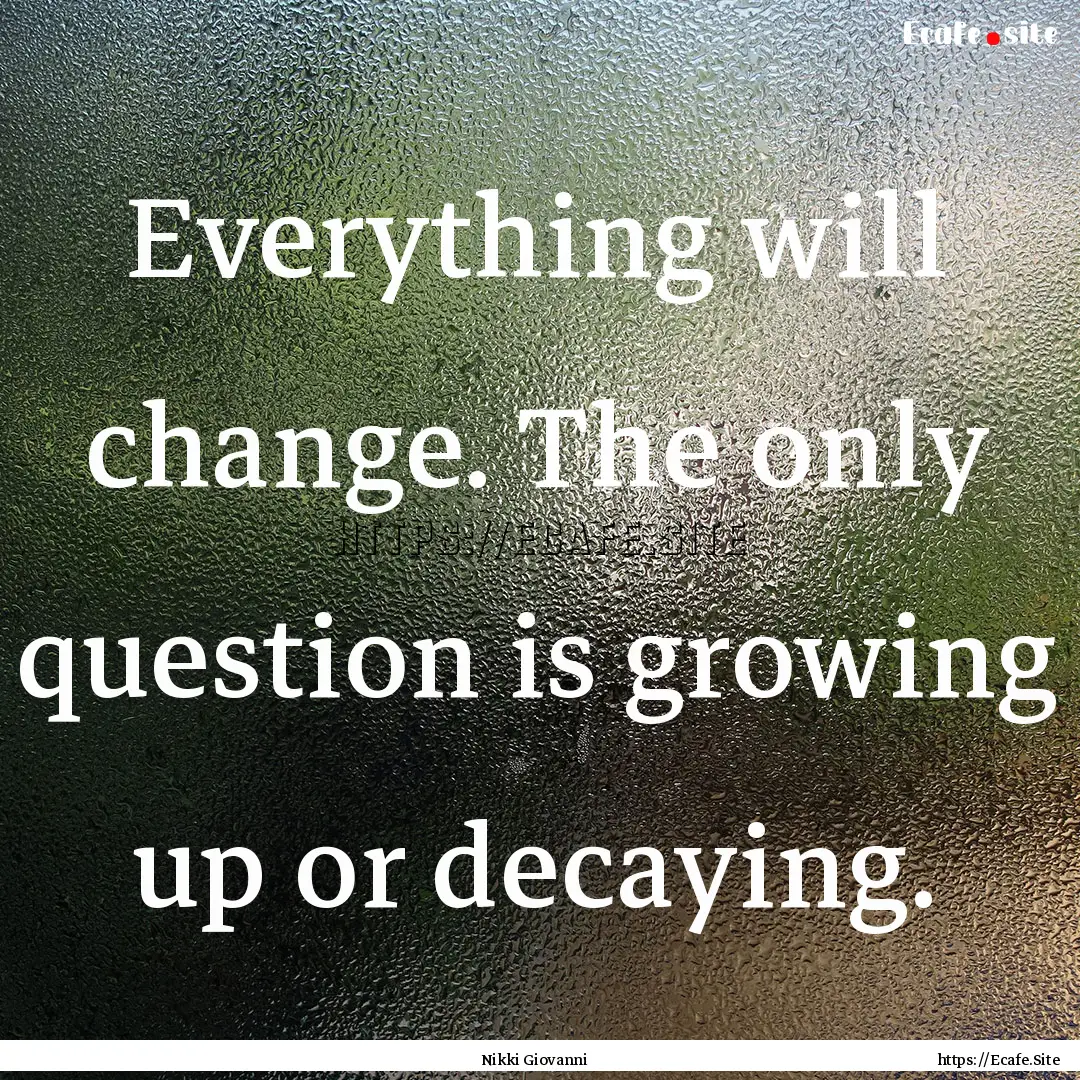 Everything will change. The only question.... : Quote by Nikki Giovanni