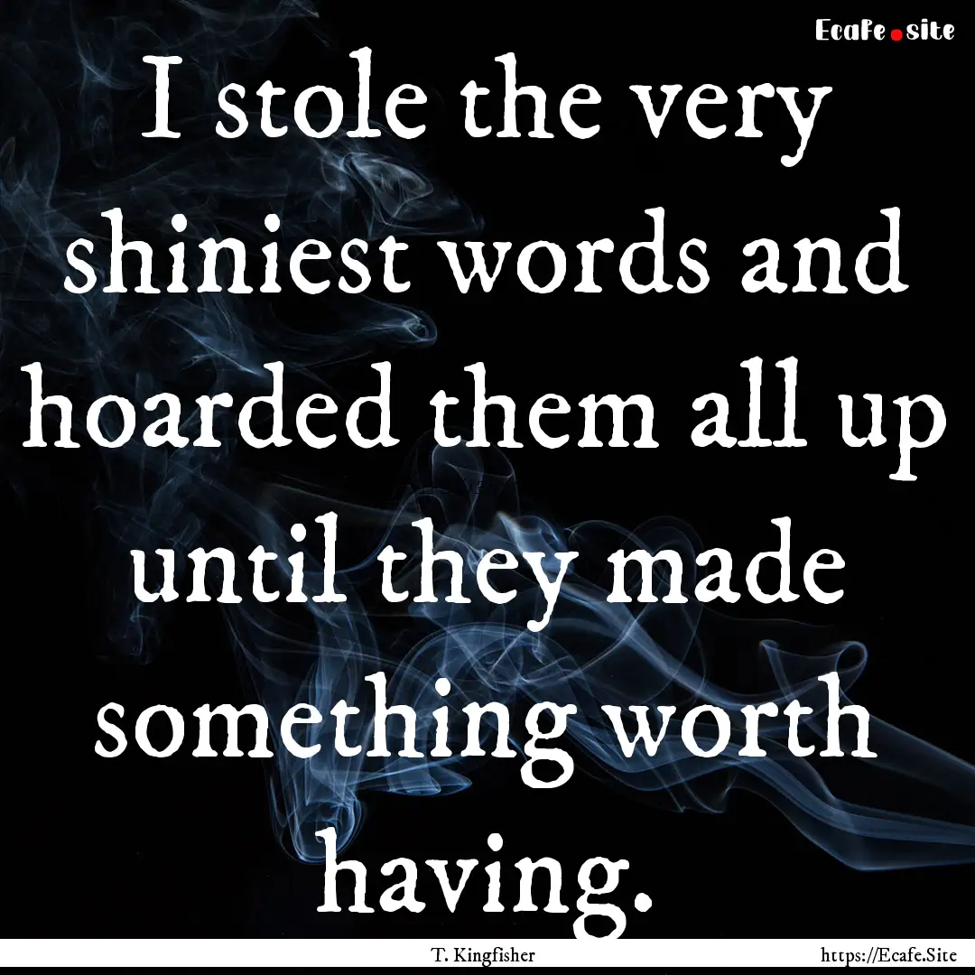 I stole the very shiniest words and hoarded.... : Quote by T. Kingfisher