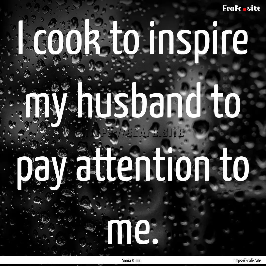 I cook to inspire my husband to pay attention.... : Quote by Sonia Rumzi