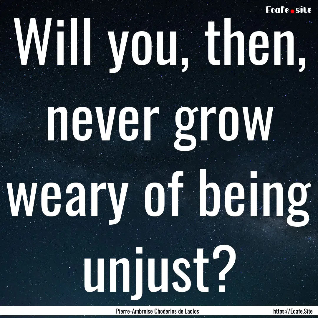 Will you, then, never grow weary of being.... : Quote by Pierre-Ambroise Choderlos de Laclos