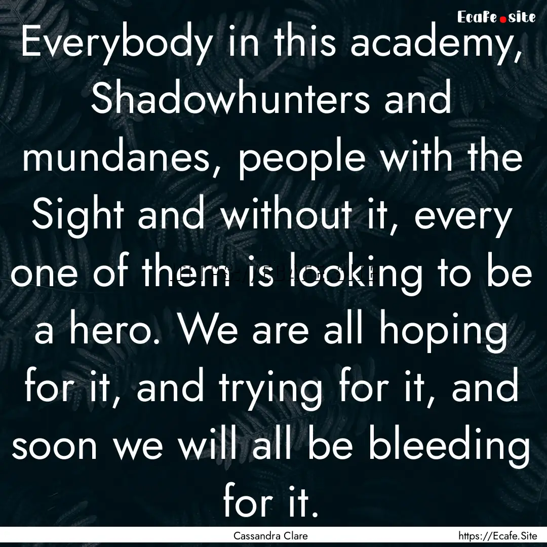 Everybody in this academy, Shadowhunters.... : Quote by Cassandra Clare