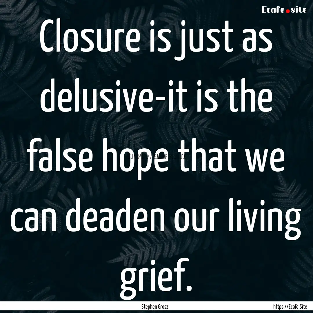 Closure is just as delusive-it is the false.... : Quote by Stephen Grosz