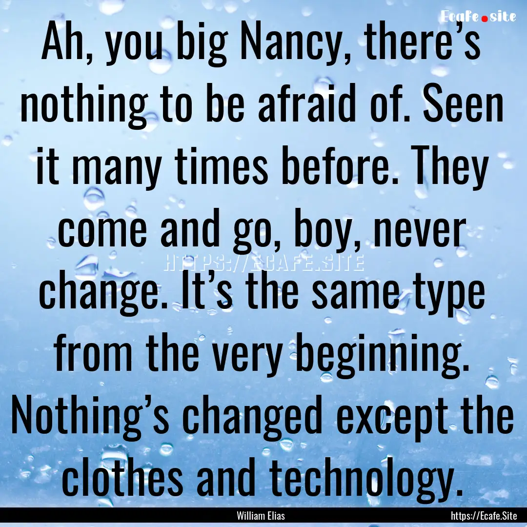 Ah, you big Nancy, there’s nothing to be.... : Quote by William Elias