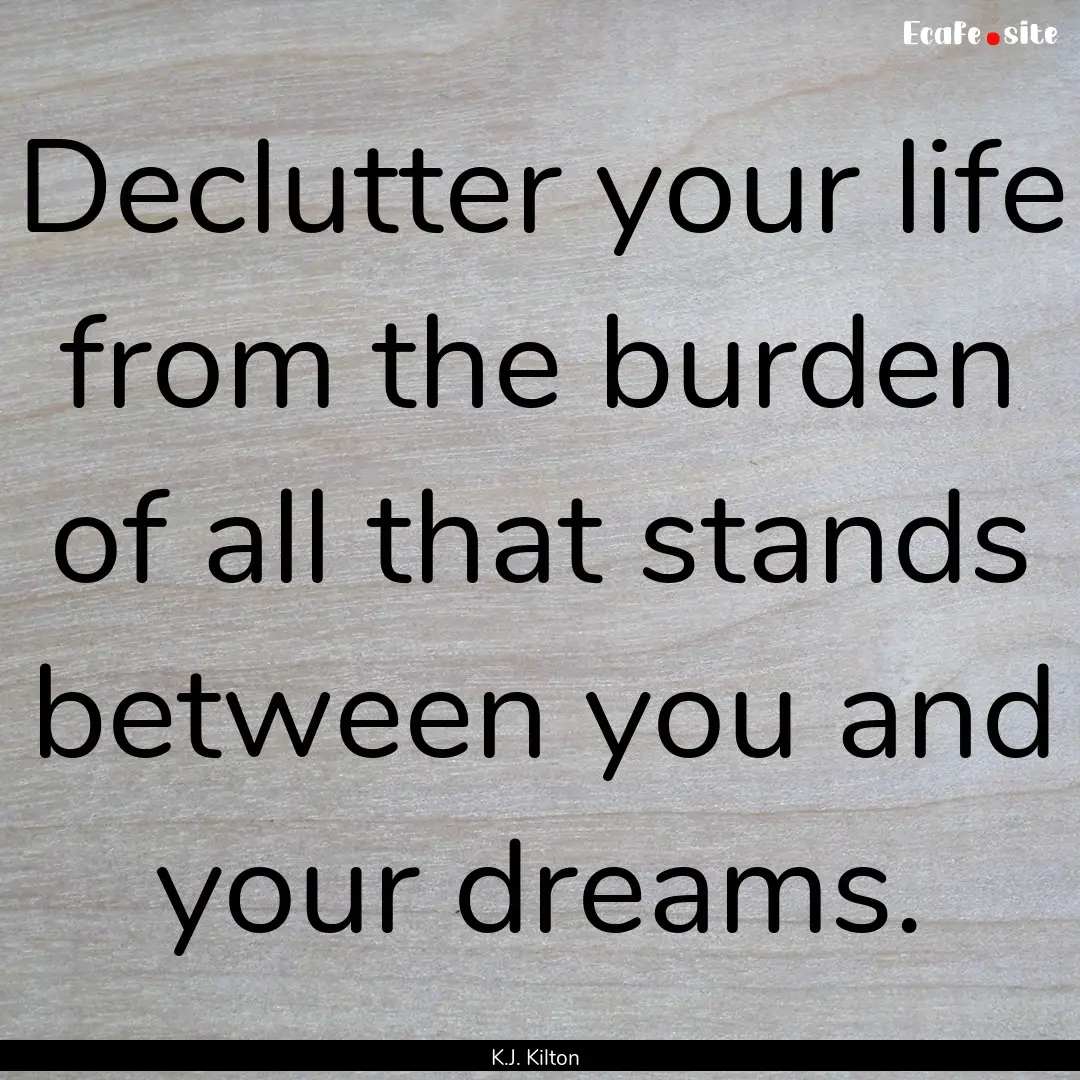 Declutter your life from the burden of all.... : Quote by K.J. Kilton