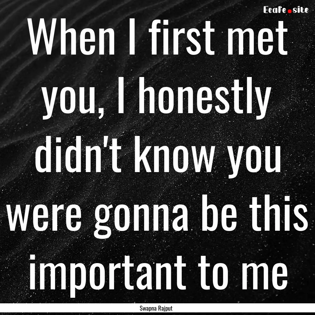 When I first met you, I honestly didn't know.... : Quote by Swapna Rajput