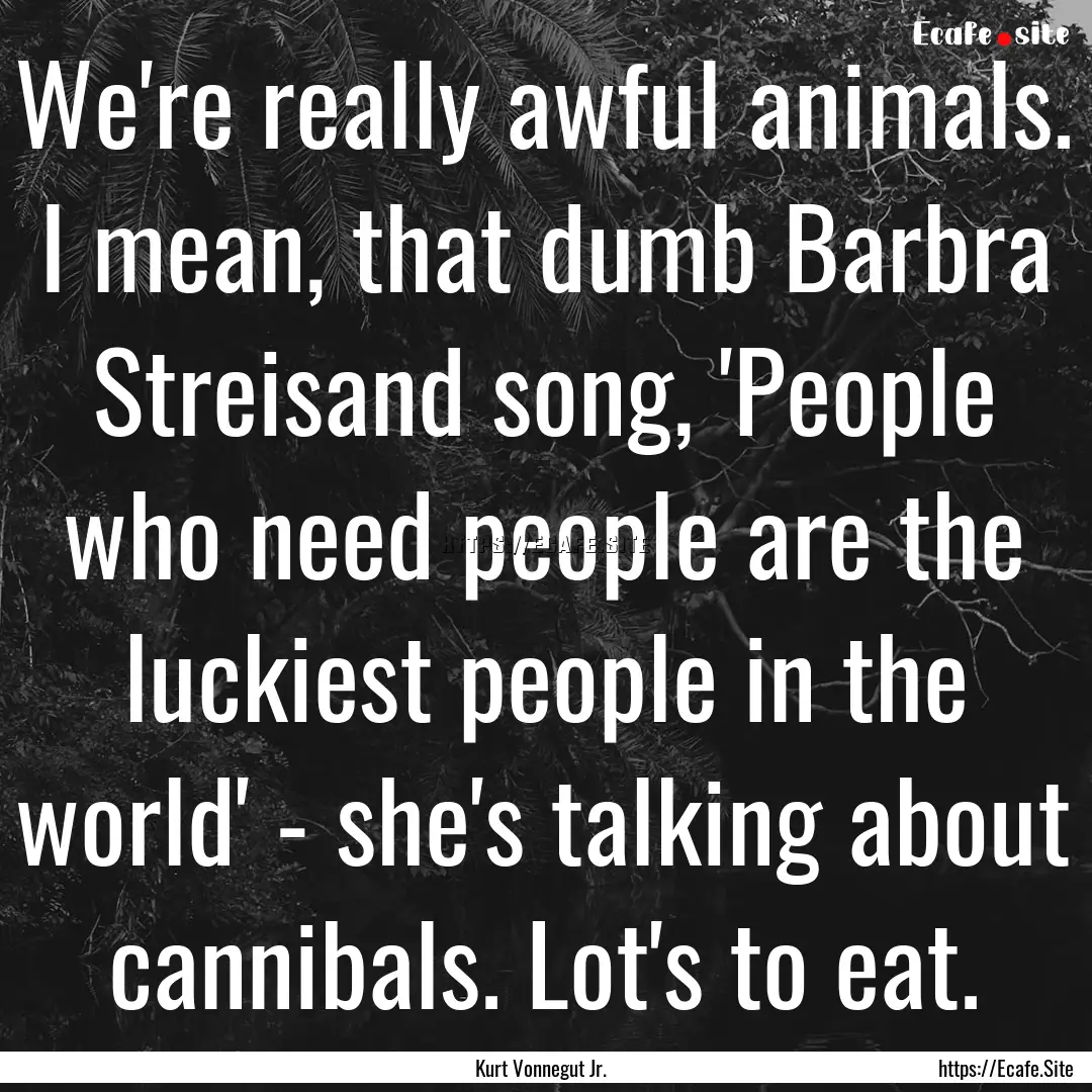 We're really awful animals. I mean, that.... : Quote by Kurt Vonnegut Jr.