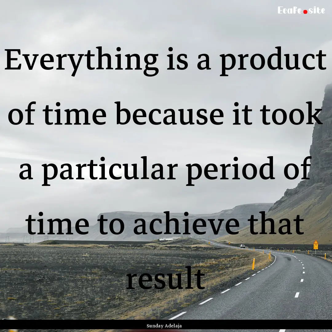 Everything is a product of time because it.... : Quote by Sunday Adelaja