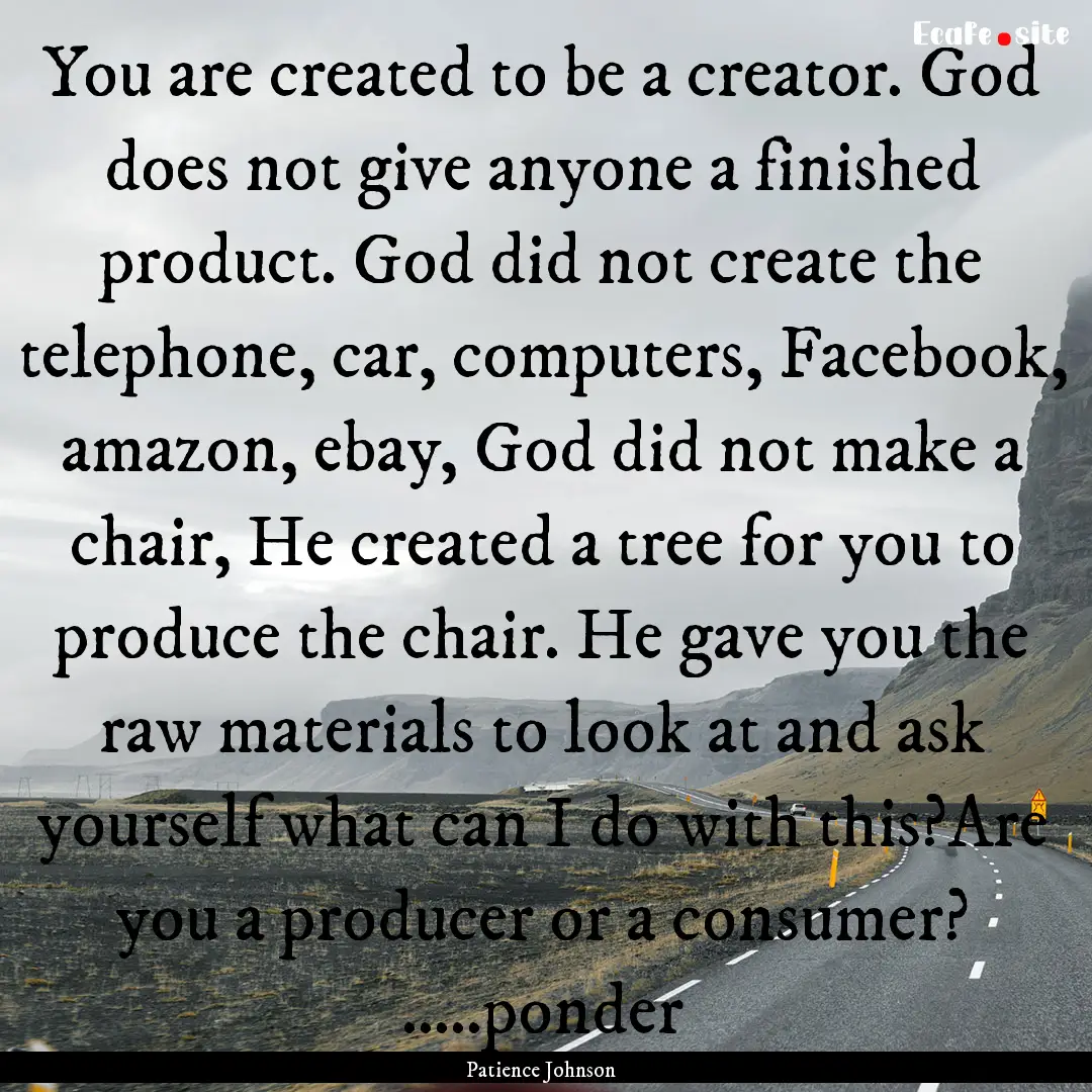 You are created to be a creator. God does.... : Quote by Patience Johnson