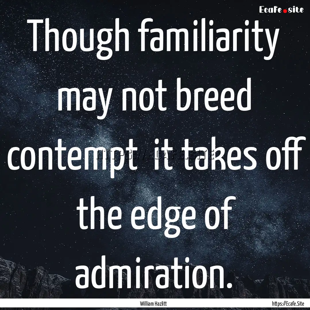 Though familiarity may not breed contempt.... : Quote by William Hazlitt