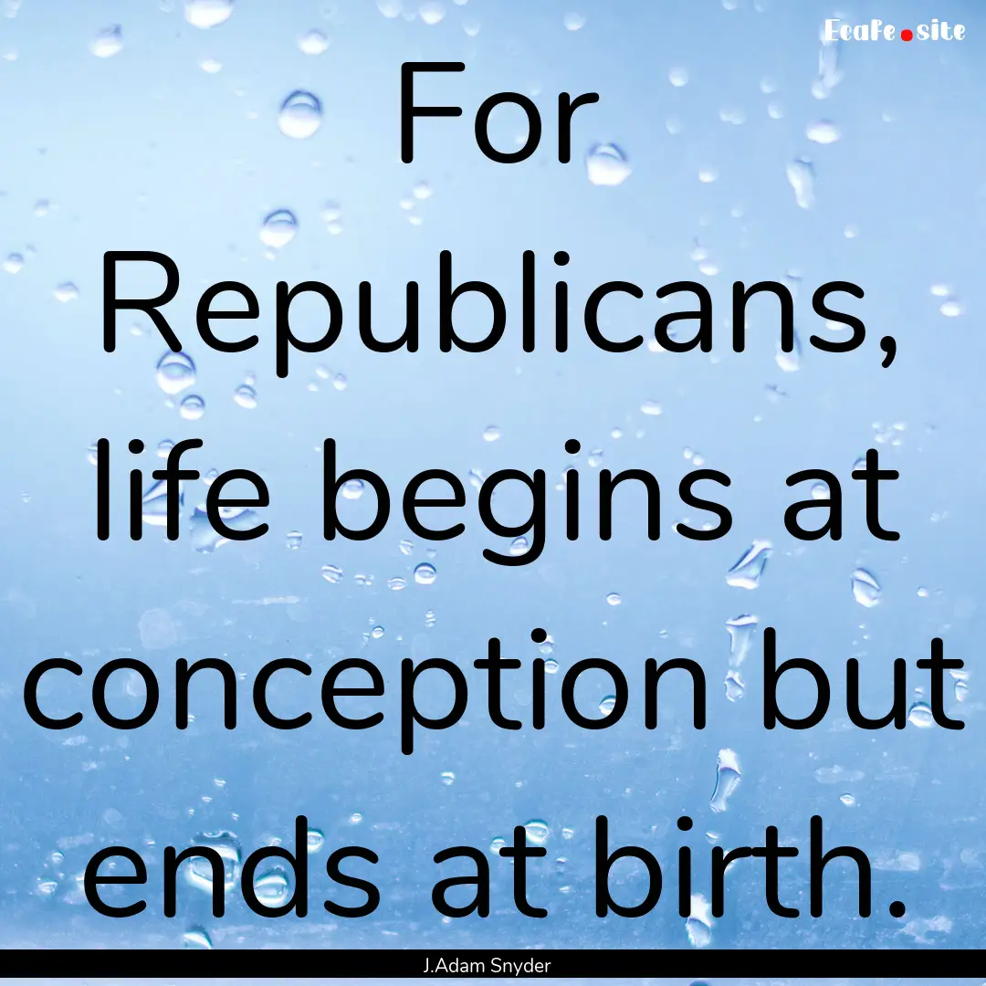 For Republicans, life begins at conception.... : Quote by J.Adam Snyder