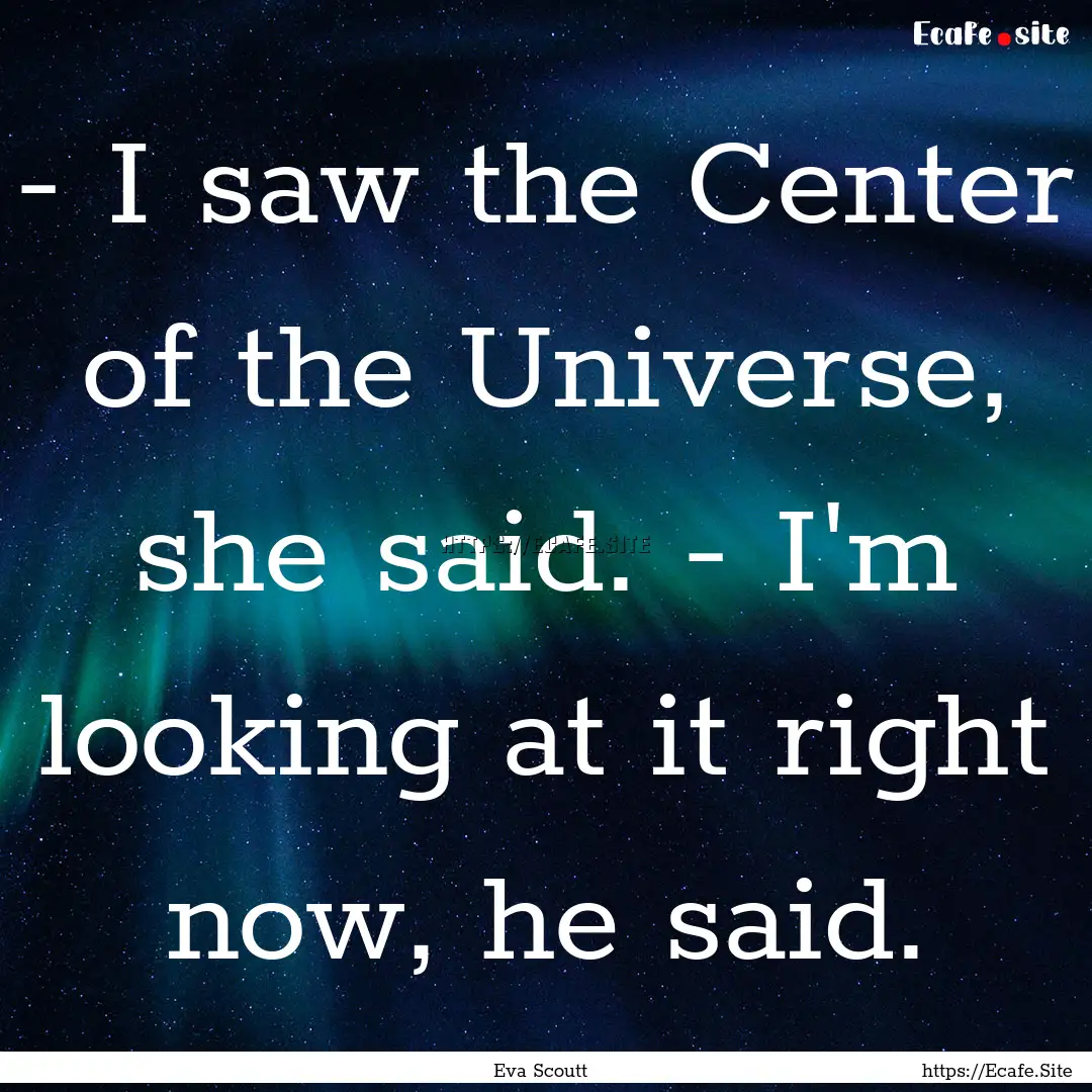 - I saw the Center of the Universe, she said..... : Quote by Eva Scoutt