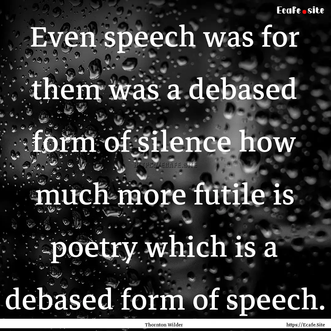 Even speech was for them was a debased form.... : Quote by Thornton Wilder