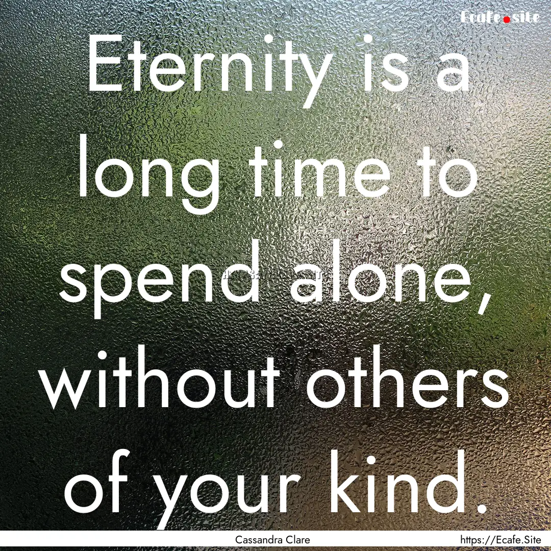 Eternity is a long time to spend alone, without.... : Quote by Cassandra Clare