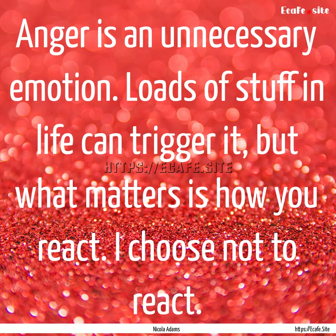 Anger is an unnecessary emotion. Loads of.... : Quote by Nicola Adams