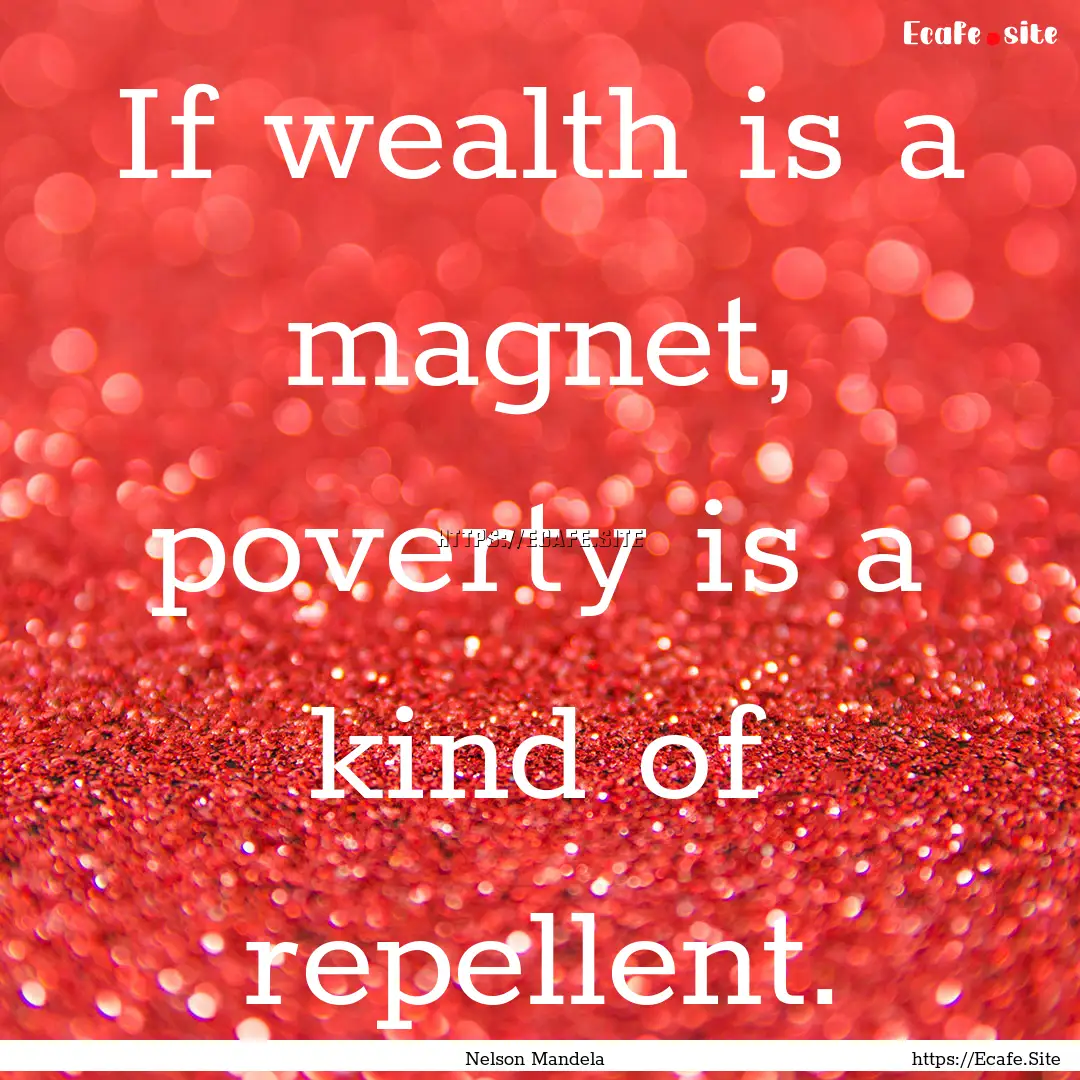 If wealth is a magnet, poverty is a kind.... : Quote by Nelson Mandela